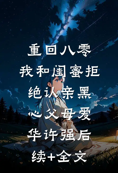 重回八零，我和闺蜜拒绝认亲黑心父母爱华许强后续+全文