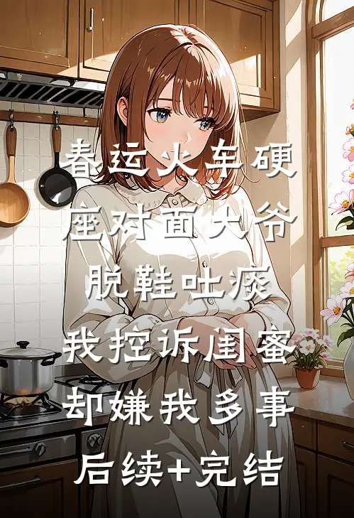 春运火车硬座对面大爷脱鞋吐痰，我控诉闺蜜却嫌我多事后续+完结