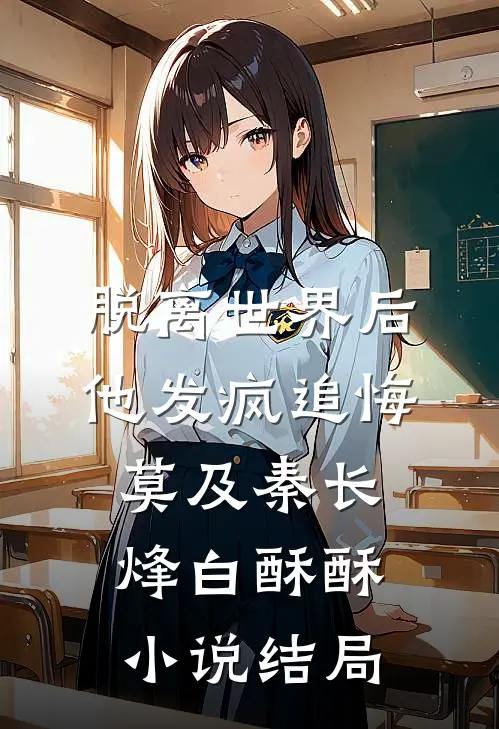 脱离世界后，他发疯追悔莫及秦长烽白酥酥小说结局