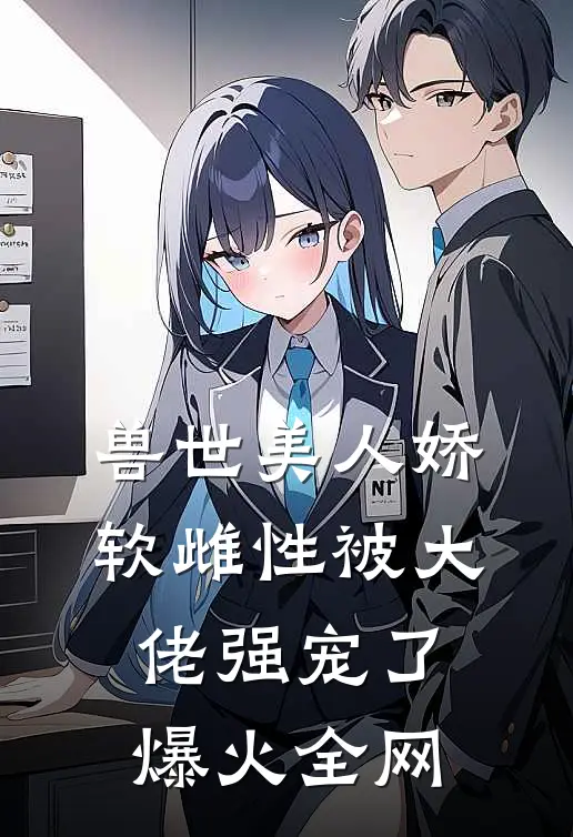 兽世美人娇软雌性被大佬强宠了爆火全网