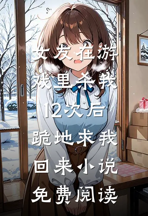 女友在游戏里杀我12次后，跪地求我回来小说免费阅读