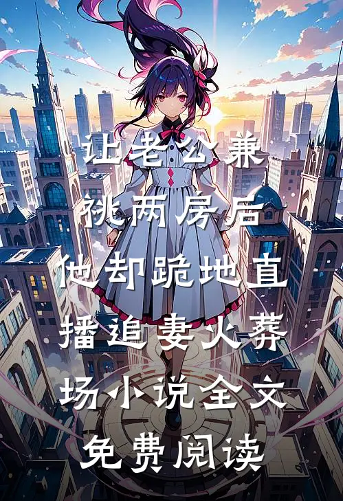 让老公兼祧两房后，他却跪地直播追妻火葬场小说全文免费阅读