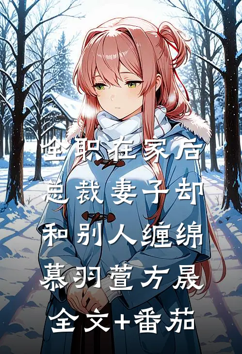全职在家后，总裁妻子却和别人缠绵慕羽萱方晟全文+番茄