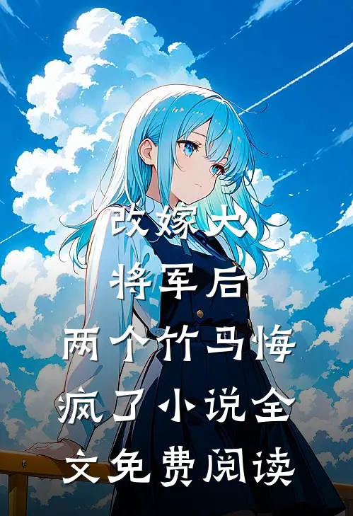 改嫁大将军后，两个竹马悔疯了小说全文免费阅读
