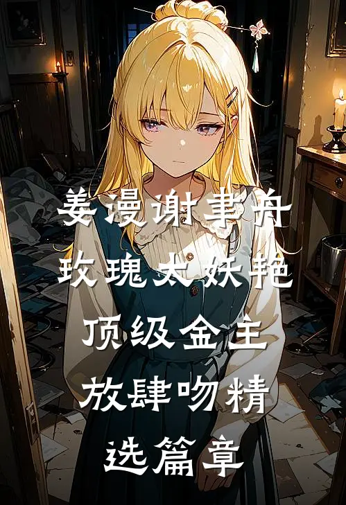 姜漫谢聿舟玫瑰太妖艳,顶级金主放肆吻精选篇章