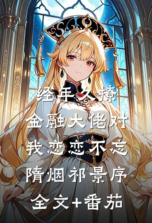 经年久撩：金融大佬对我恋恋不忘隋烟祁景序全文+番茄