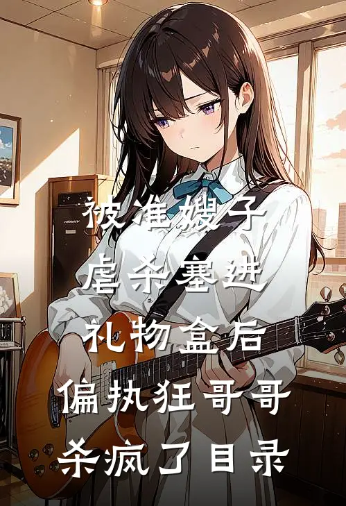 被准嫂子虐杀塞进礼物盒后，偏执狂哥哥杀疯了目录