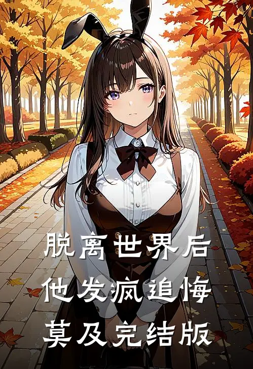 脱离世界后，他发疯追悔莫及完结版