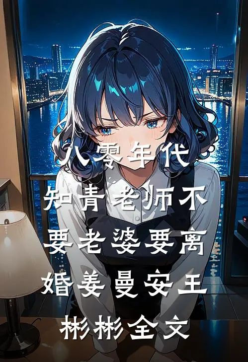 八零年代，知青老师不要老婆要离婚姜曼安王彬彬全文