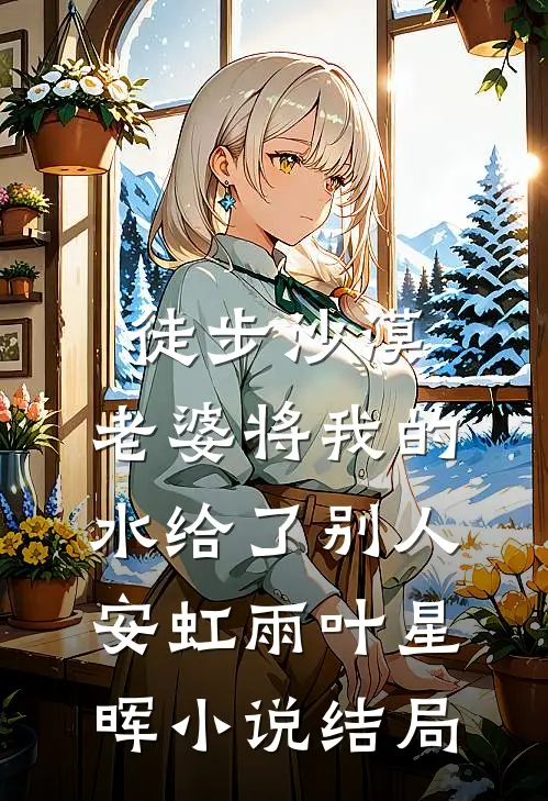 徒步沙漠，老婆将我的水给了别人安虹雨叶星晖小说结局