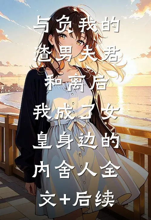 与负我的渣男夫君和离后，我成了女皇身边的内舍人全文+后续