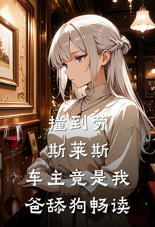 撞到劳斯莱斯，车主竟是我爸舔狗畅读