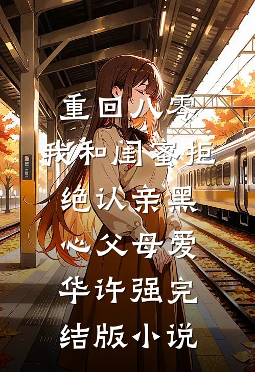重回八零，我和闺蜜拒绝认亲黑心父母爱华许强完结版小说