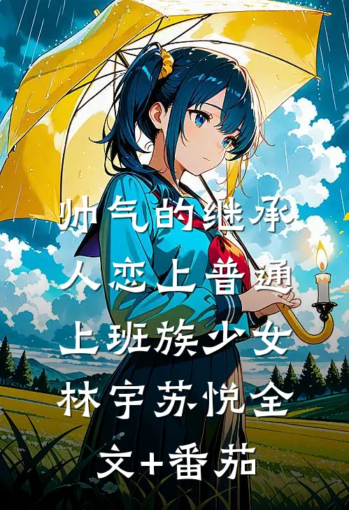 帅气的继承人恋上普通上班族少女林宇苏悦全文+番茄