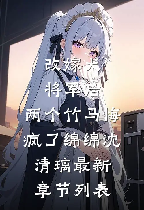 改嫁大将军后，两个竹马悔疯了绵绵沈清璃最新章节列表