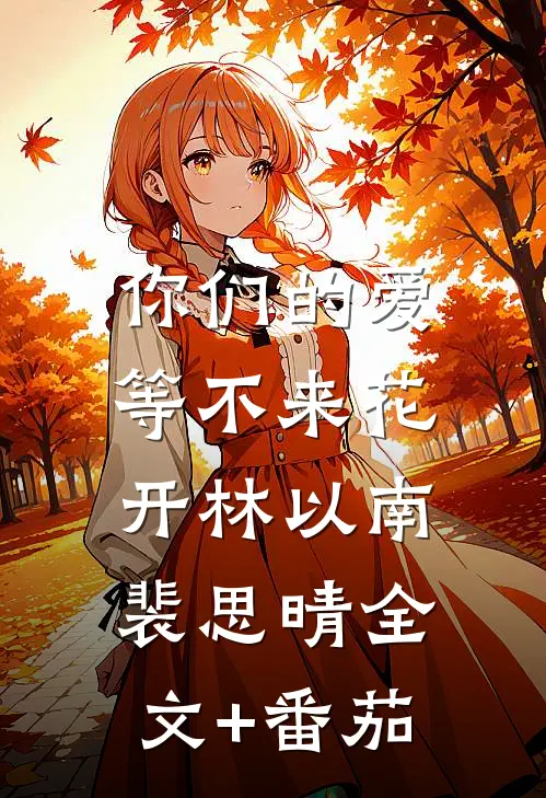 你们的爱，等不来花开林以南裴思晴全文+番茄