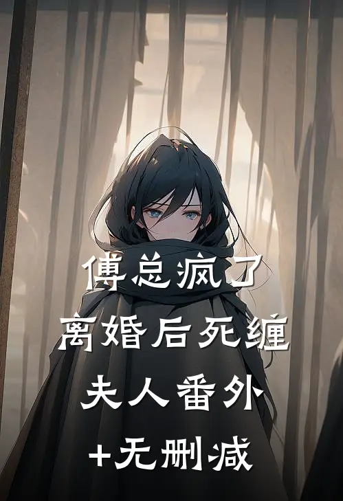 傅总疯了，离婚后死缠夫人番外+无删减