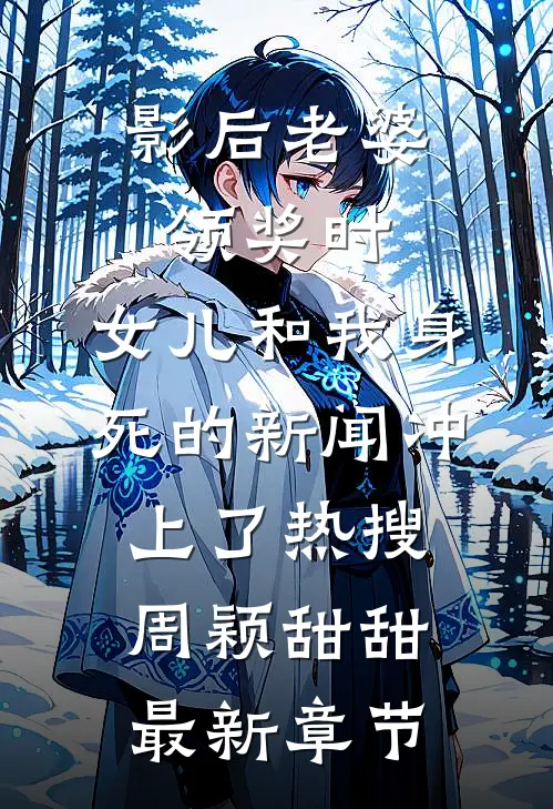 影后老婆领奖时，女儿和我身死的新闻冲上了热搜周颖甜甜最新章节