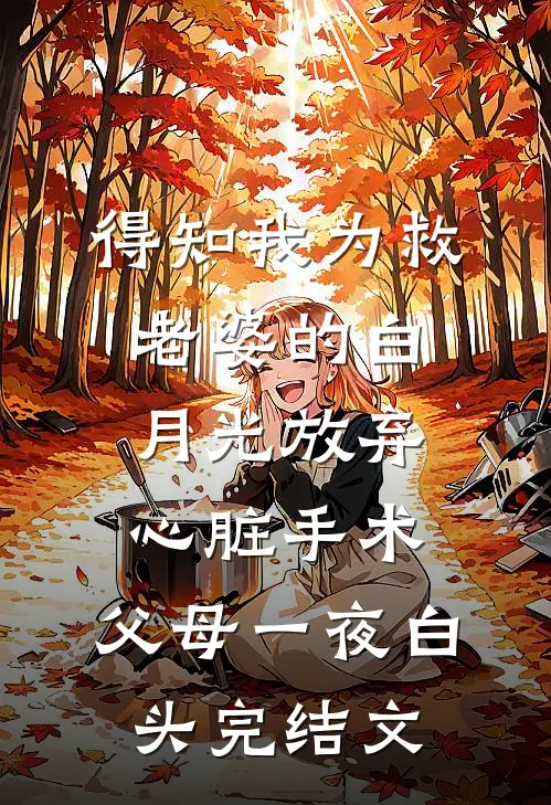 得知我为救老婆的白月光放弃心脏手术，父母一夜白头完结文