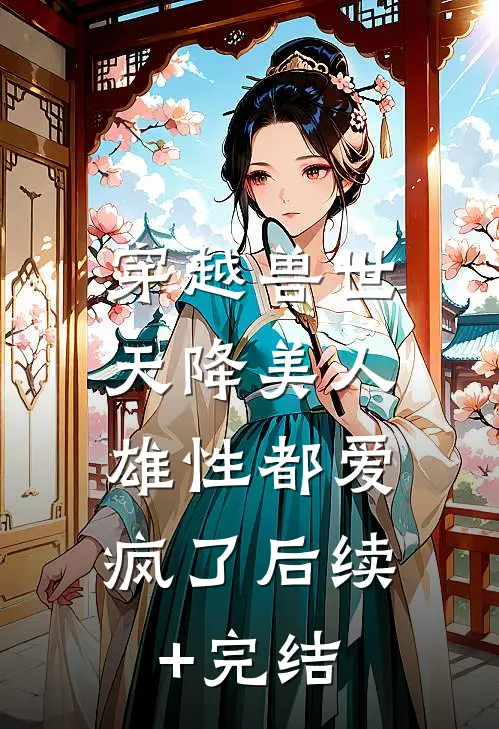 穿越兽世：天降美人，雄性都爱疯了后续+完结