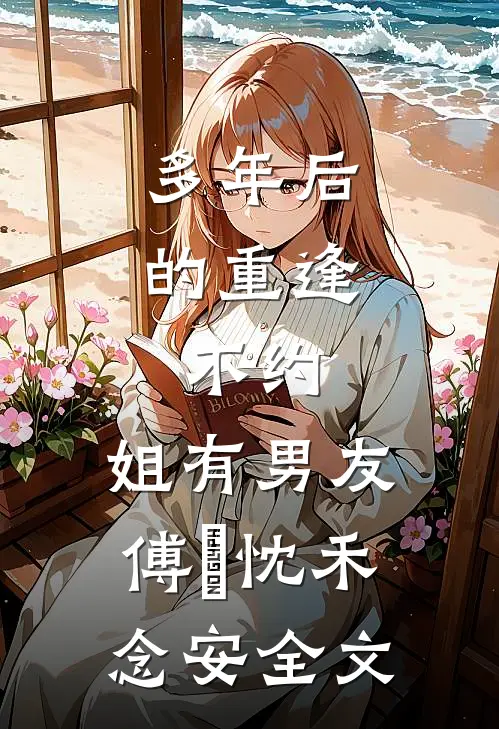多年后的重逢，不约，姐有男友傅璟忱禾念安全文