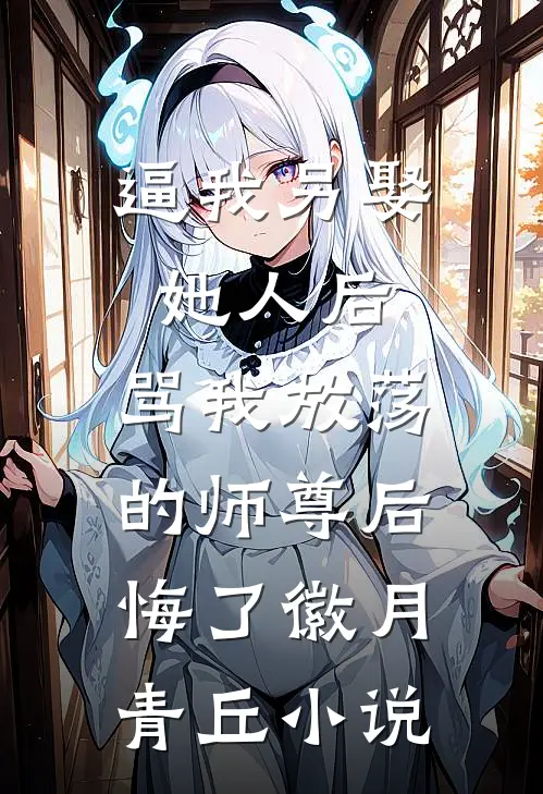 逼我另娶她人后，骂我放荡的师尊后悔了徽月青丘小说
