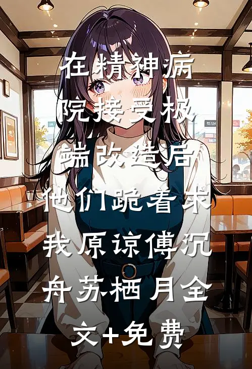 在精神病院接受极端改造后，他们跪着求我原谅傅沉舟苏栖月全文+免费
