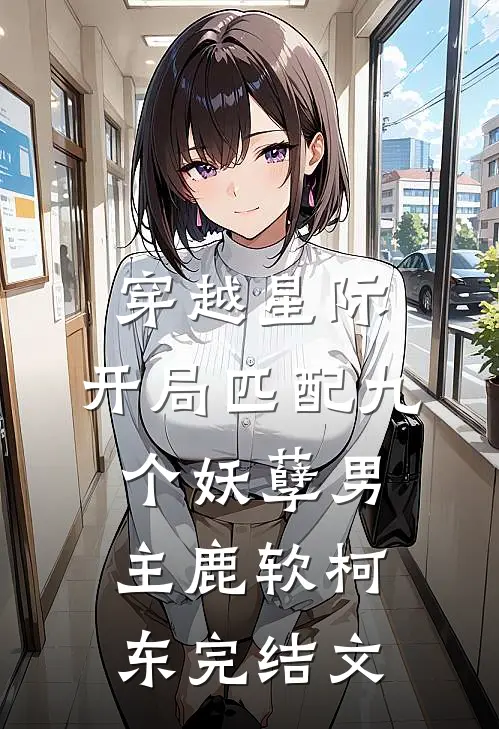 穿越星际：开局匹配九个妖孽男主鹿软柯东完结文