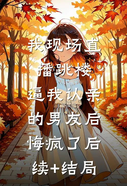 我现场直播跳楼，逼我认亲的男友后悔疯了后续+结局