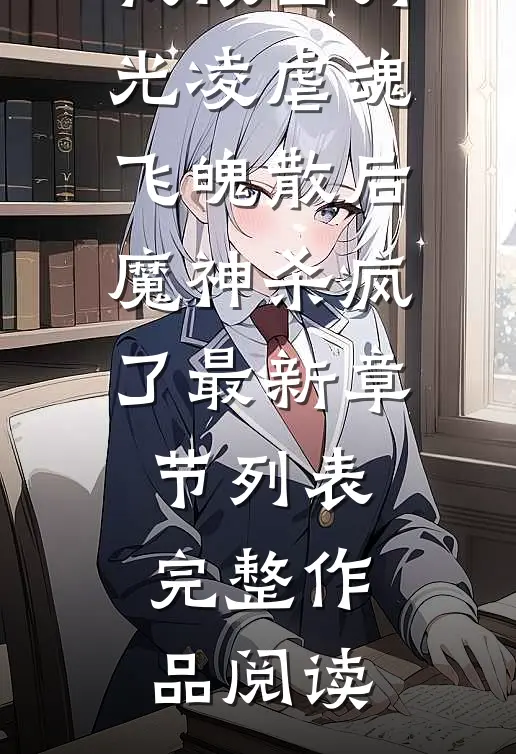 我被白月光凌虐魂飞魄散后，魔神杀疯了最新章节列表完整作品阅读