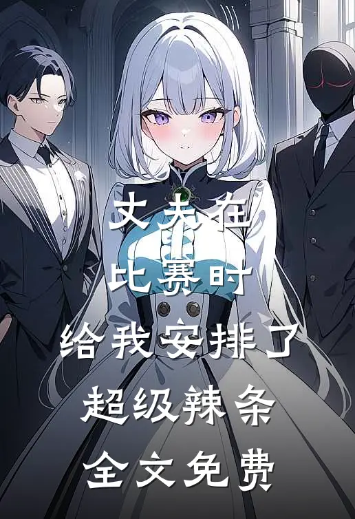 丈夫在比赛时，给我安排了超级辣条全文免费
