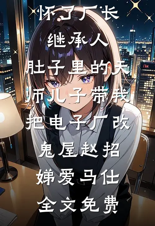 怀了厂长继承人，肚子里的天师儿子带我把电子厂改鬼屋赵招娣爱马仕全文免费