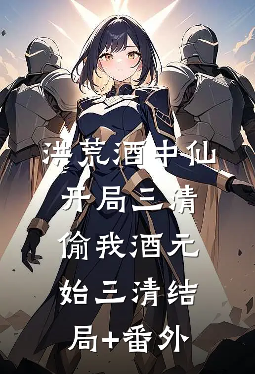 洪荒酒中仙，开局三清偷我酒元始三清结局+番外