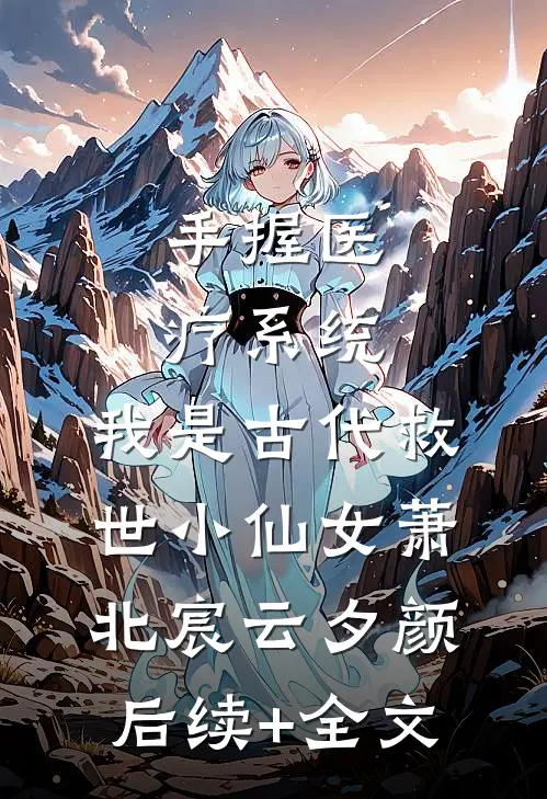 手握医疗系统，我是古代救世小仙女萧北宸云夕颜后续+全文