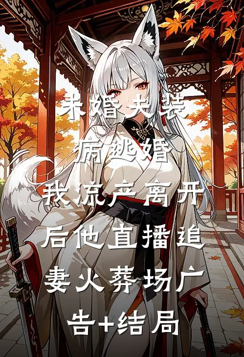 未婚夫装病逃婚，我流产离开后他直播追妻火葬场广告+结局