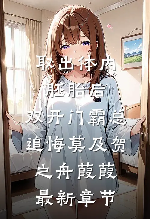 取出体内胚胎后，双开门霸总追悔莫及贺之舟葭葭最新章节