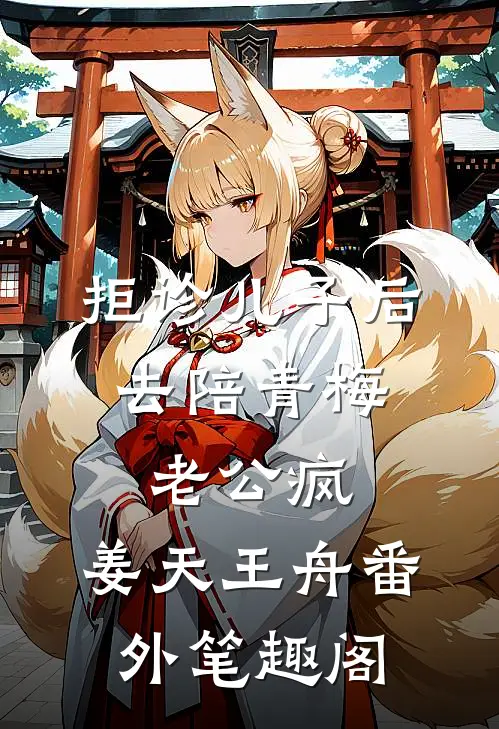 拒诊儿子后，去陪青梅老公疯：姜天王舟番外笔趣阁