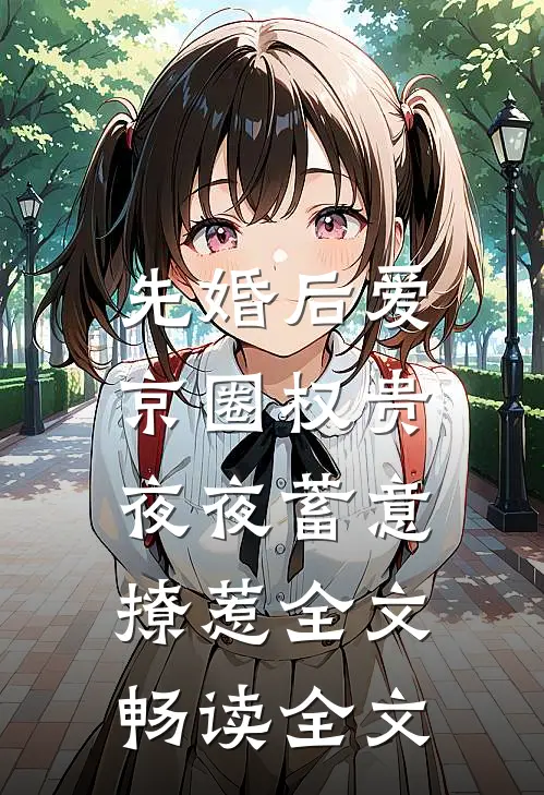 先婚后爱:京圈权贵夜夜蓄意撩惹全文畅读全文