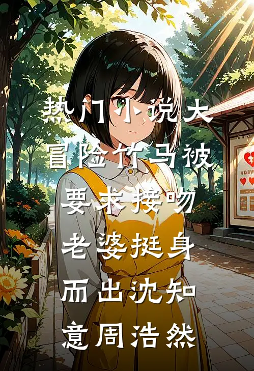 热门小说大冒险竹马被要求接吻，老婆挺身而出沈知意周浩然