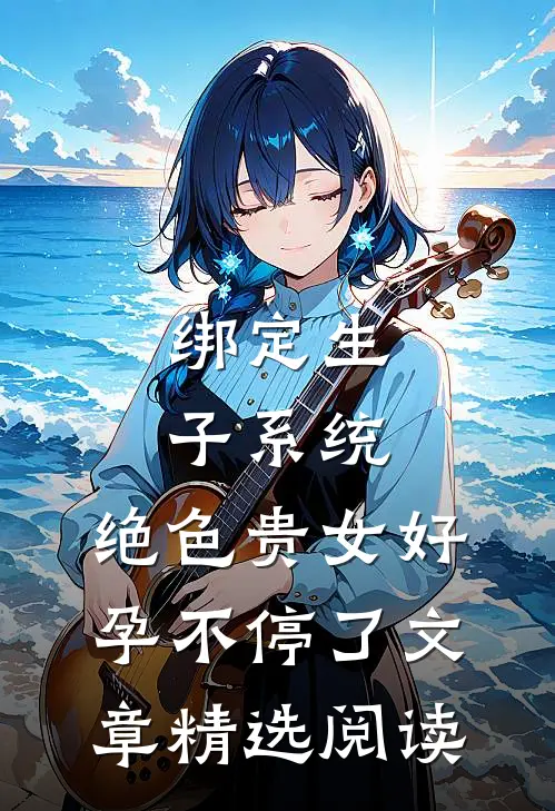 绑定生子系统，绝色贵女好孕不停了文章精选阅读