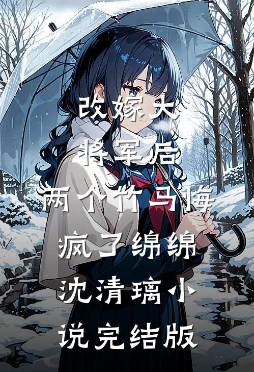 改嫁大将军后，两个竹马悔疯了绵绵沈清璃小说完结版