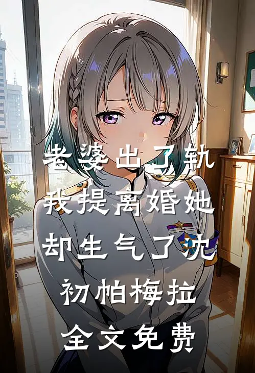 老婆出了轨，我提离婚她却生气了沈初帕梅拉全文免费