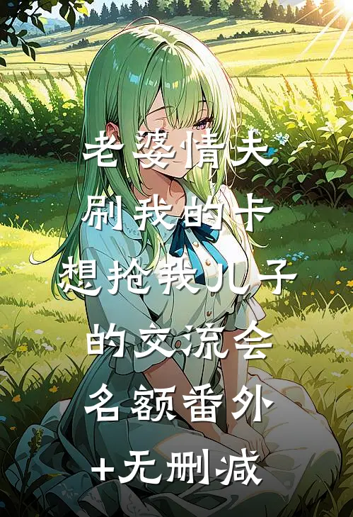 老婆情夫刷我的卡，想抢我儿子的交流会名额番外+无删减