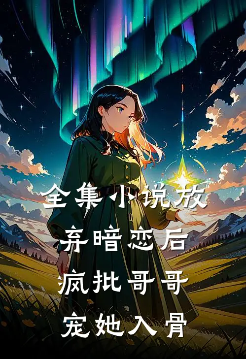 全集小说放弃暗恋后，疯批哥哥宠她入骨