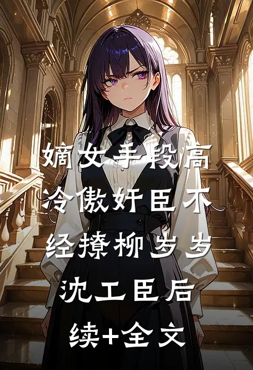 嫡女手段高，冷傲奸臣不经撩柳岁岁沈工臣后续+全文