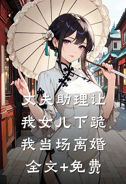 丈夫助理让我女儿下跪，我当场离婚全文+免费