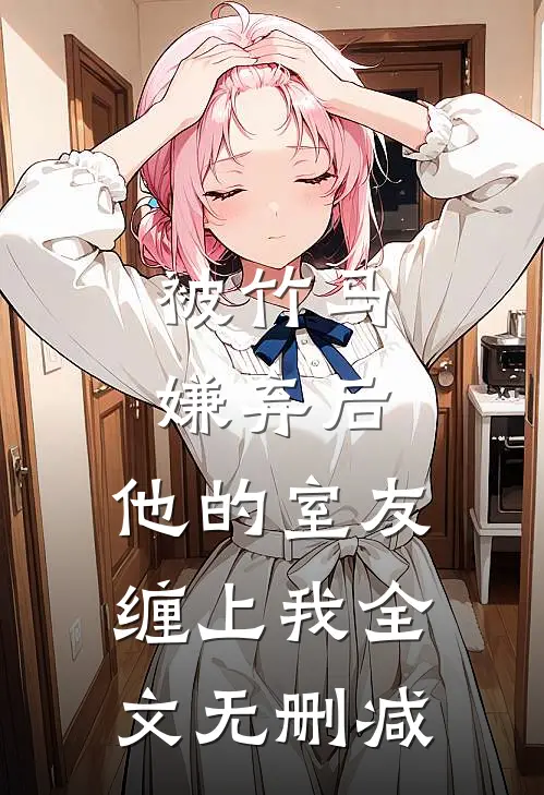 被竹马嫌弃后，他的室友缠上我全文无删减