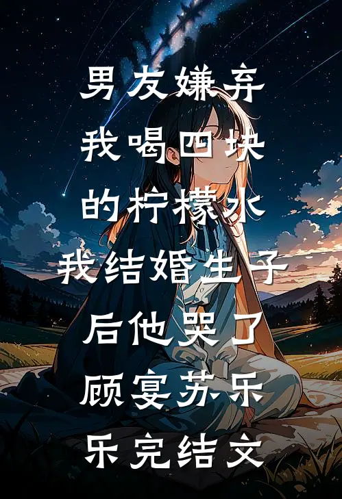 男友嫌弃我喝四块的柠檬水，我结婚生子后他哭了顾宴苏乐乐完结文