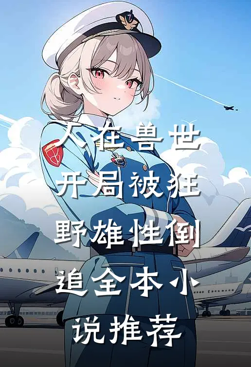 人在兽世，开局被狂野雄性倒追全本小说推荐