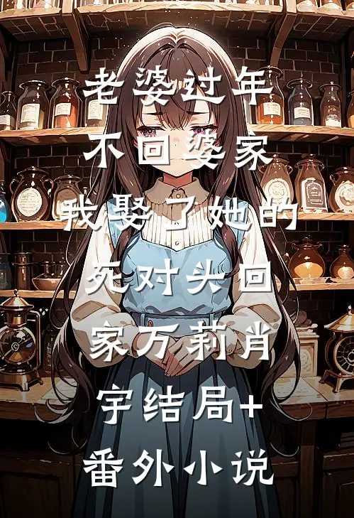 老婆过年不回婆家，我娶了她的死对头回家万莉肖宇结局+番外小说